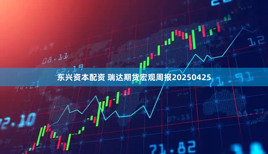 东兴资本配资 瑞达期货宏观周报20250425