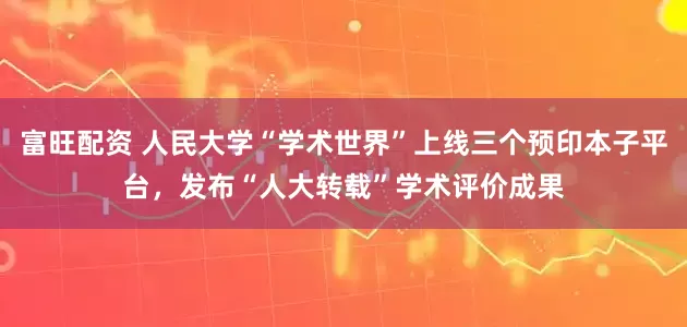 富旺配资 人民大学“学术世界”上线三个预印本子平台，发布“人大转载”学术评价成果