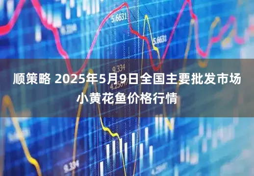 顺策略 2025年5月9日全国主要批发市场小黄花鱼价格行情