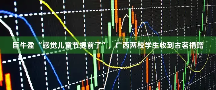 巨牛盈 “感觉儿童节提前了”，广西两校学生收到古茗捐赠