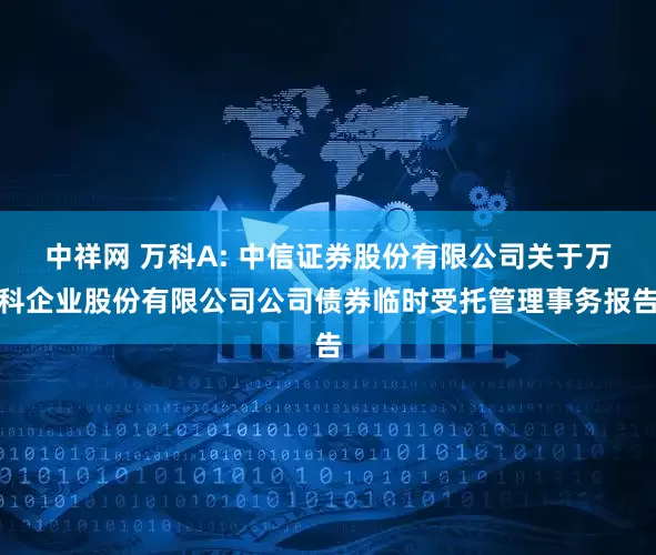 中祥网 万科A: 中信证券股份有限公司关于万科企业股份有限公司公司债券临时受托管理事务报告