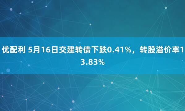 优配利 5月16日交建转债下跌0.41%，转股溢价率13.83%