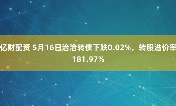 亿财配资 5月16日洽洽转债下跌0.02%，转股溢价率181.97%