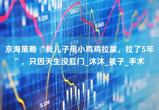 京海策略 “我儿子用小鸡鸡拉屎，拉了5年”，只因天生没肛门_沐沐_孩子_手术