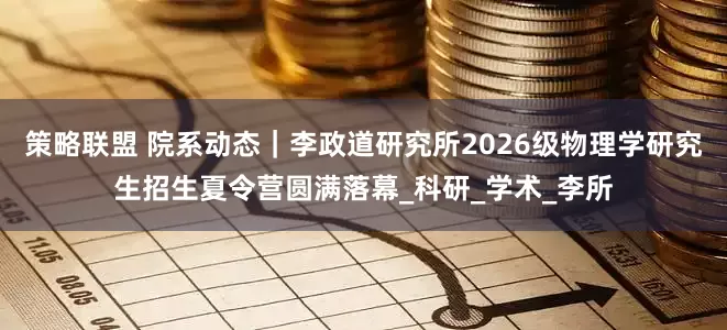 策略联盟 院系动态｜李政道研究所2026级物理学研究生招生夏令营圆满落幕_科研_学术_李所