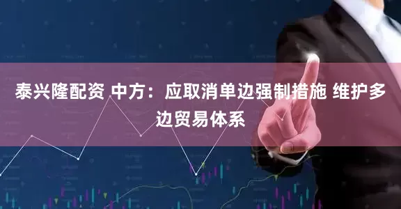 泰兴隆配资 中方：应取消单边强制措施 维护多边贸易体系