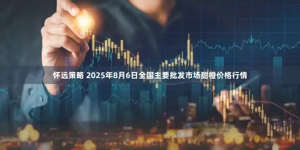 怀远策略 2025年8月6日全国主要批发市场甜橙价格行情