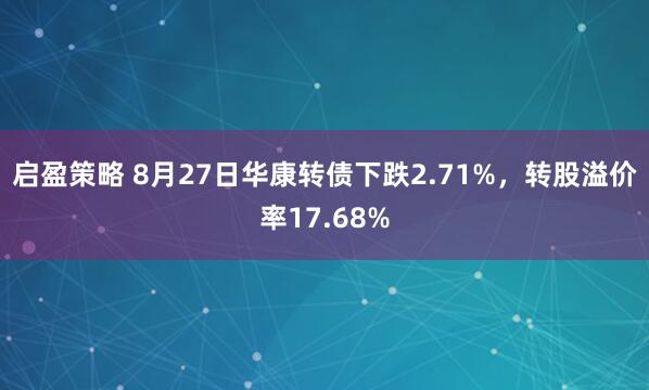 启盈策略 8月27日华康转债下跌2.71%，转股溢价率17.68%