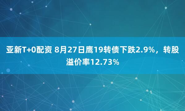 亚新T+0配资 8月27日鹰19转债下跌2.9%，转股溢价率12.73%