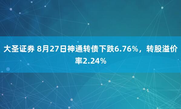 大圣证券 8月27日神通转债下跌6.76%，转股溢价率2.24%