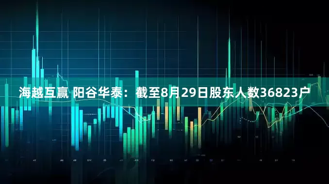 海越互赢 阳谷华泰：截至8月29日股东人数36823户