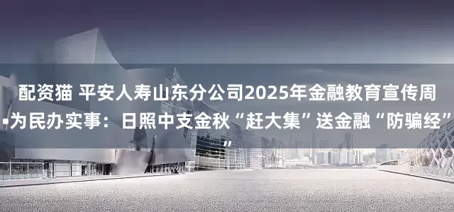 配资猫 平安人寿山东分公司2025年金融教育宣传周•为民办实事：日照中支金秋“赶大集”送金融“防骗经”