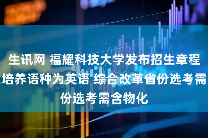 生讯网 福耀科技大学发布招生章程：专业培养语种为英语 综合改革省份选考需含物化